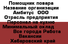 Помощник повара › Название организации ­ Амбитус, ООО › Отрасль предприятия ­ Персонал на кухню › Минимальный оклад ­ 15 000 - Все города Работа » Вакансии   . Хабаровский край